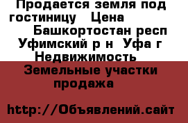 Продается земля под гостиницу › Цена ­ 30 000 000 - Башкортостан респ., Уфимский р-н, Уфа г. Недвижимость » Земельные участки продажа   